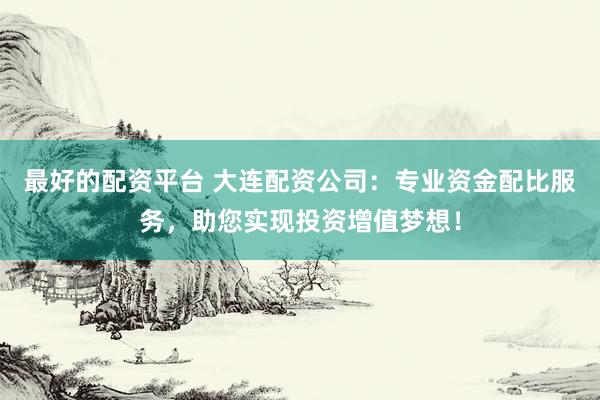 最好的配资平台 大连配资公司：专业资金配比服务，助您实现投资增值梦想！