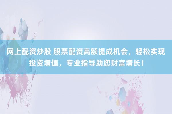网上配资炒股 股票配资高额提成机会，轻松实现投资增值，专业指导助您财富增长！