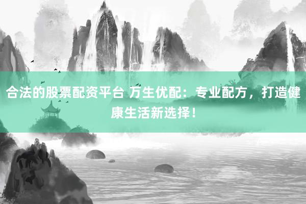 合法的股票配资平台 万生优配：专业配方，打造健康生活新选择！