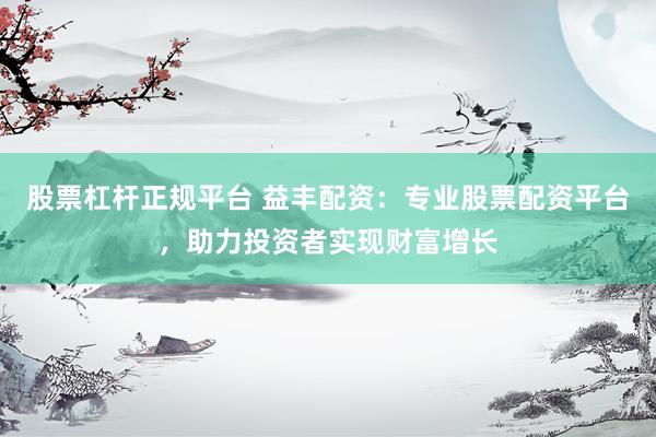 股票杠杆正规平台 益丰配资：专业股票配资平台，助力投资者实现财富增长