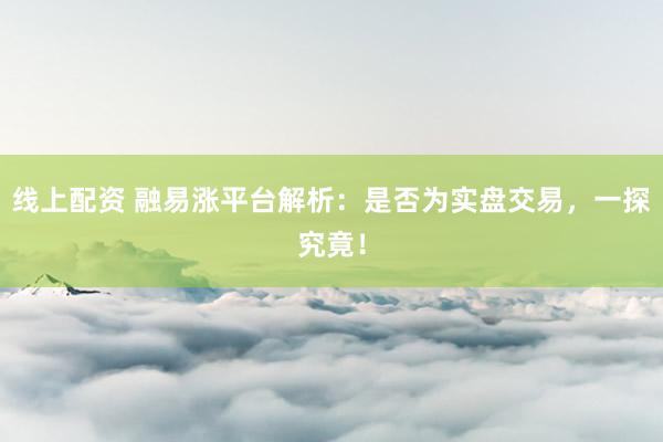 线上配资 融易涨平台解析：是否为实盘交易，一探究竟！