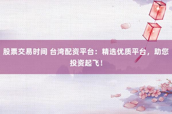 股票交易时间 台湾配资平台：精选优质平台，助您投资起飞！