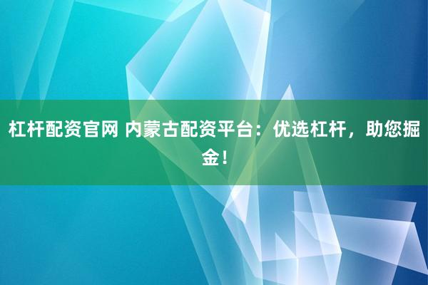 杠杆配资官网 内蒙古配资平台：优选杠杆，助您掘金！
