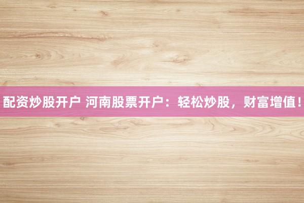 配资炒股开户 河南股票开户：轻松炒股，财富增值！
