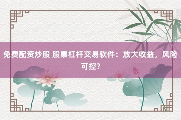 免费配资炒股 股票杠杆交易软件：放大收益，风险可控？