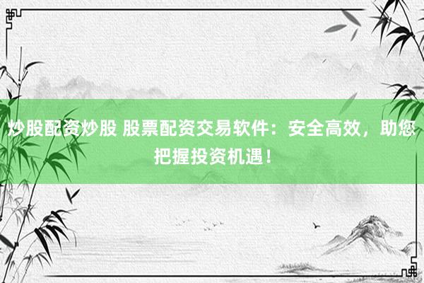 炒股配资炒股 股票配资交易软件：安全高效，助您把握投资机遇！