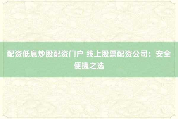 配资低息炒股配资门户 线上股票配资公司：安全便捷之选
