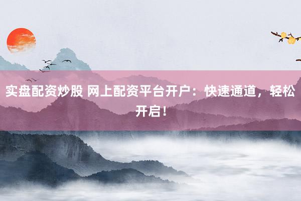 实盘配资炒股 网上配资平台开户：快速通道，轻松开启！