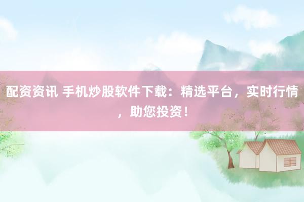 配资资讯 手机炒股软件下载：精选平台，实时行情，助您投资！