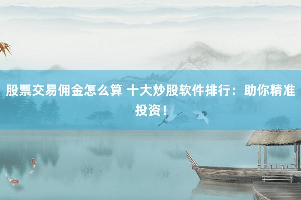 股票交易佣金怎么算 十大炒股软件排行：助你精准投资！