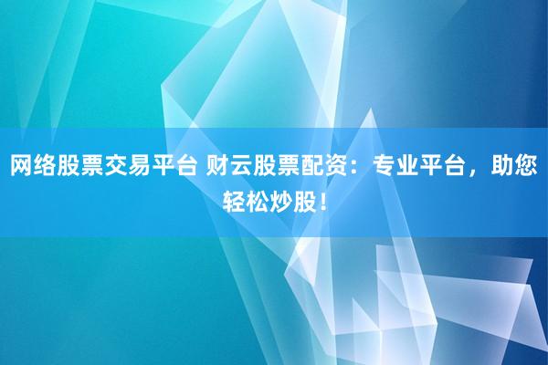 网络股票交易平台 财云股票配资：专业平台，助您轻松炒股！