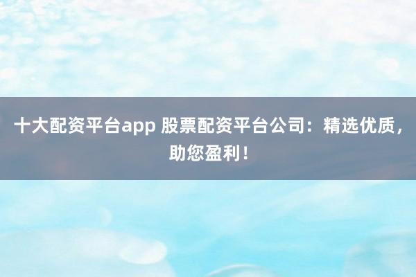 十大配资平台app 股票配资平台公司：精选优质，助您盈利！