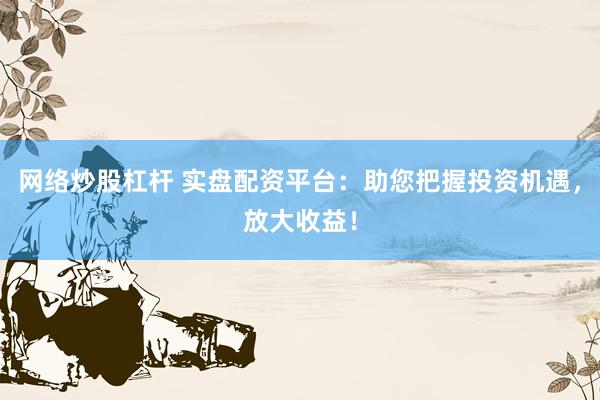 网络炒股杠杆 实盘配资平台：助您把握投资机遇，放大收益！