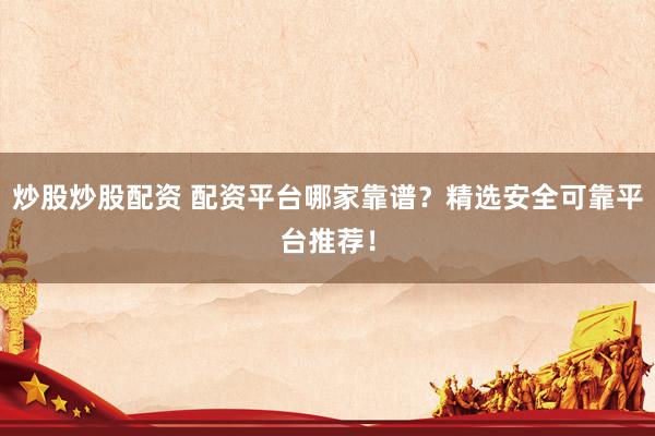 炒股炒股配资 配资平台哪家靠谱？精选安全可靠平台推荐！