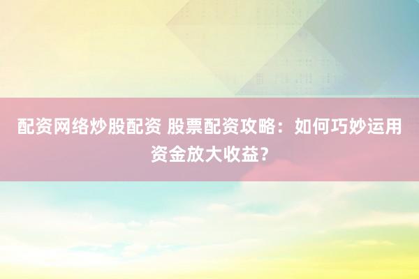 配资网络炒股配资 股票配资攻略：如何巧妙运用资金放大收益？