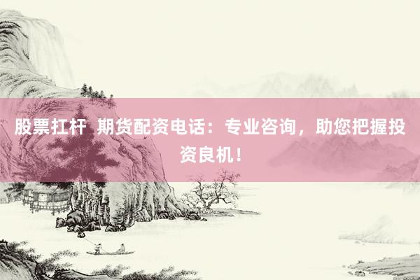 股票扛杆  期货配资电话：专业咨询，助您把握投资良机！