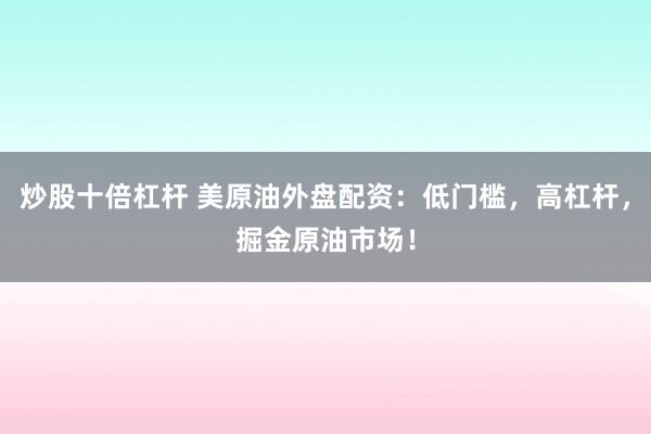 炒股十倍杠杆 美原油外盘配资：低门槛，高杠杆，掘金原油市场！