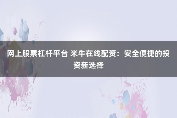 网上股票杠杆平台 米牛在线配资：安全便捷的投资新选择