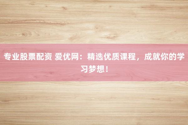 专业股票配资 爱优网：精选优质课程，成就你的学习梦想！