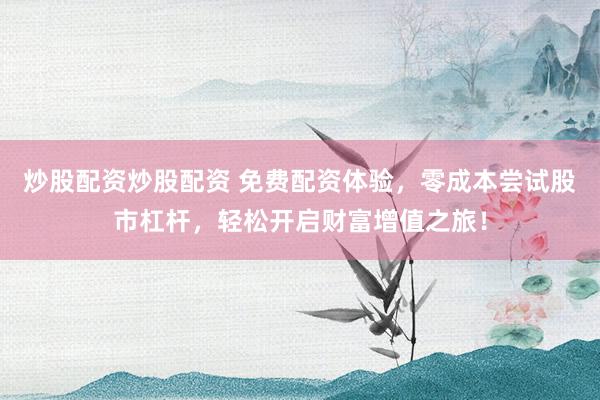 炒股配资炒股配资 免费配资体验，零成本尝试股市杠杆，轻松开启财富增值之旅！