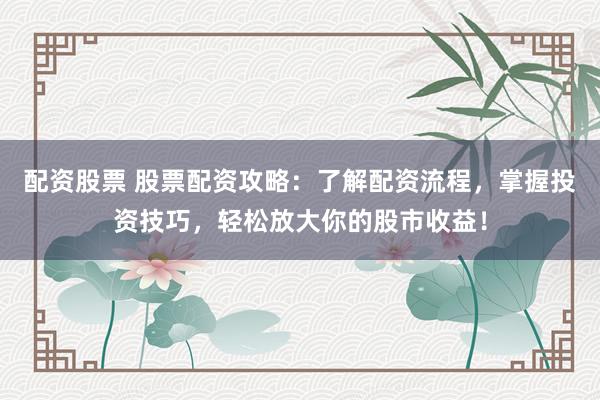 配资股票 股票配资攻略：了解配资流程，掌握投资技巧，轻松放大你的股市收益！