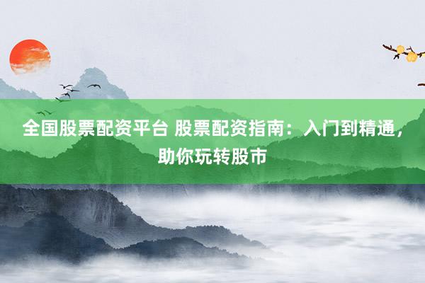 全国股票配资平台 股票配资指南：入门到精通，助你玩转股市