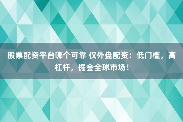 股票配资平台哪个可靠 仅外盘配资：低门槛，高杠杆，掘金全球市场！