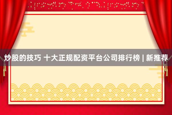 炒股的技巧 十大正规配资平台公司排行榜 | 新推荐