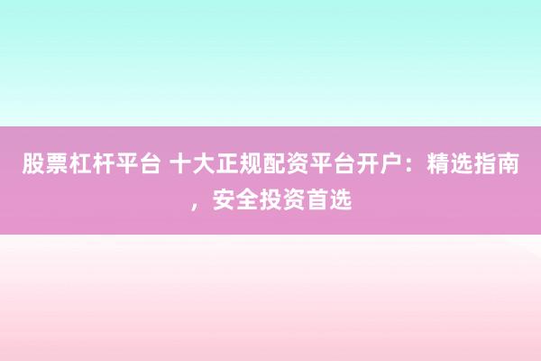股票杠杆平台 十大正规配资平台开户：精选指南，安全投资首选