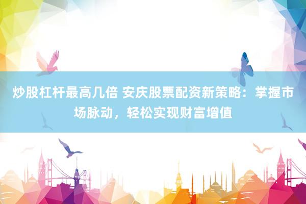 炒股杠杆最高几倍 安庆股票配资新策略：掌握市场脉动，轻松实现财富增值