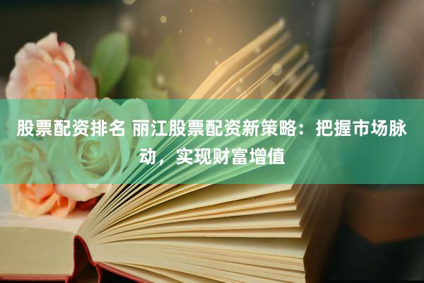 股票配资排名 丽江股票配资新策略：把握市场脉动，实现财富增值