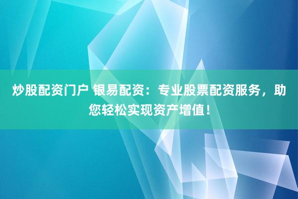 炒股配资门户 银易配资：专业股票配资服务，助您轻松实现资产增值！