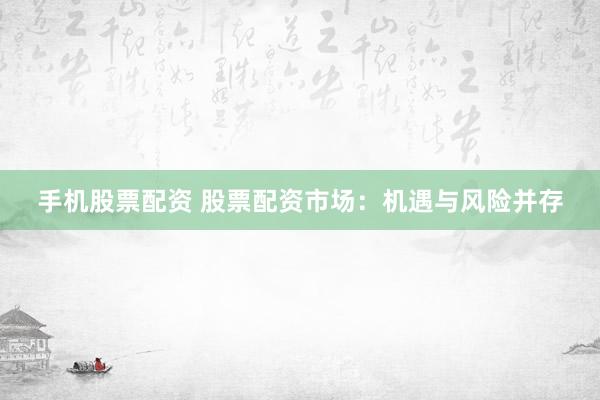 手机股票配资 股票配资市场：机遇与风险并存