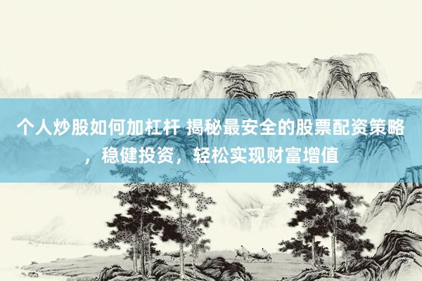 个人炒股如何加杠杆 揭秘最安全的股票配资策略，稳健投资，轻松实现财富增值