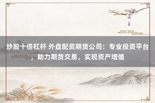 炒股十倍杠杆 外盘配资期货公司：专业投资平台，助力期货交易，实现资产增值