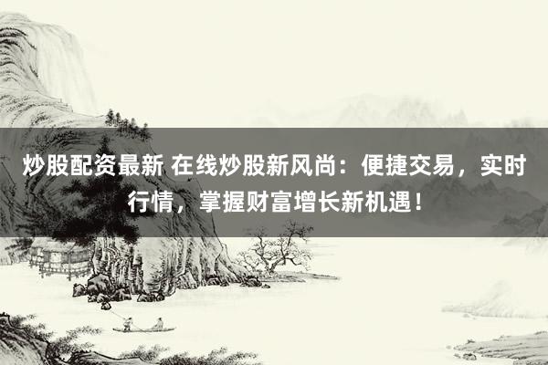 炒股配资最新 在线炒股新风尚：便捷交易，实时行情，掌握财富增长新机遇！