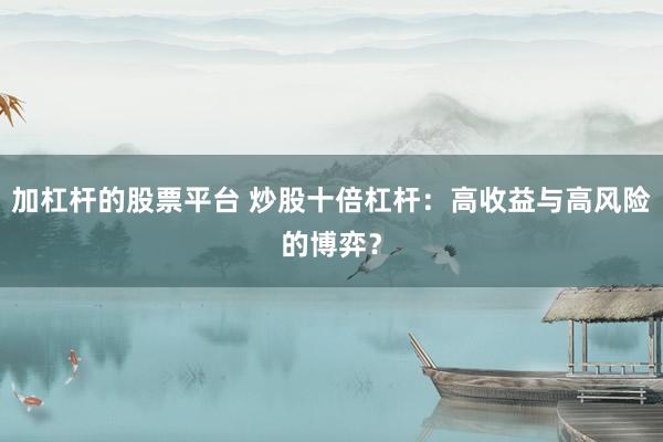 加杠杆的股票平台 炒股十倍杠杆：高收益与高风险的博弈？