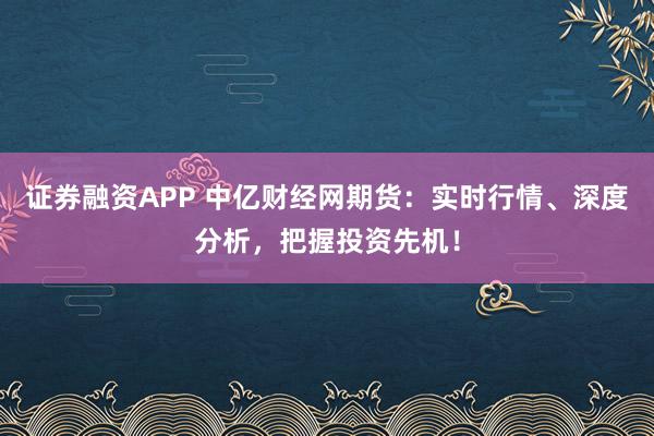 证券融资APP 中亿财经网期货：实时行情、深度分析，把握投资先机！