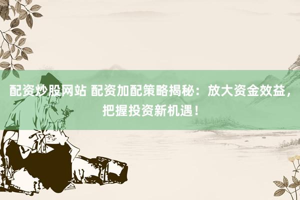 配资炒股网站 配资加配策略揭秘：放大资金效益，把握投资新机遇！