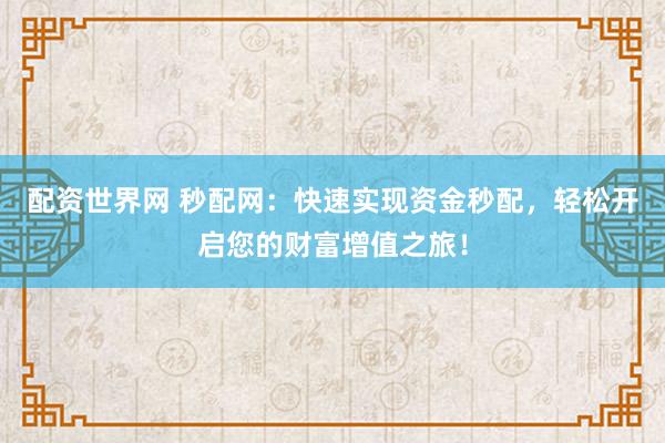 配资世界网 秒配网：快速实现资金秒配，轻松开启您的财富增值之旅！