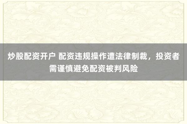 炒股配资开户 配资违规操作遭法律制裁，投资者需谨慎避免配资被判风险