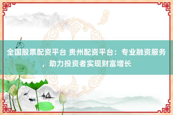 全国股票配资平台 贵州配资平台：专业融资服务，助力投资者实现财富增长