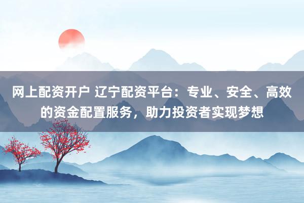 网上配资开户 辽宁配资平台：专业、安全、高效的资金配置服务，助力投资者实现梦想