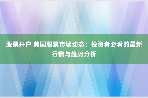 股票开户 美国股票市场动态：投资者必看的最新行情与趋势分析