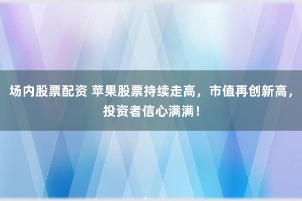 场内股票配资 苹果股票持续走高，市值再创新高，投资者信心满满！
