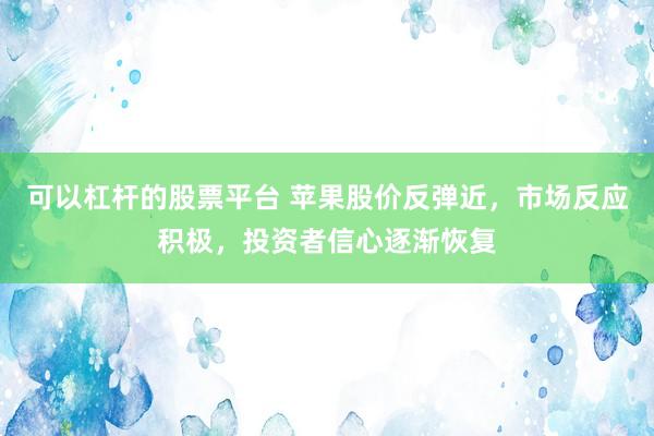 可以杠杆的股票平台 苹果股价反弹近，市场反应积极，投资者信心逐渐恢复