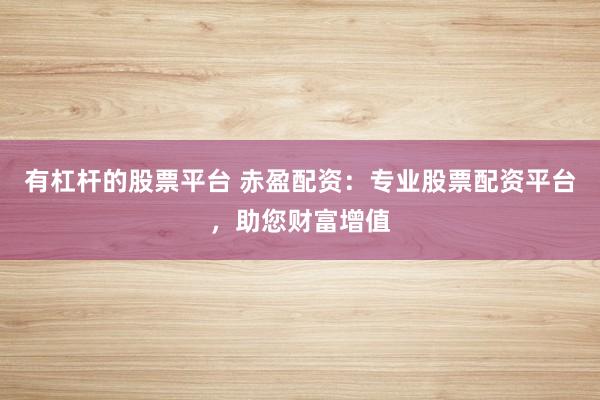 有杠杆的股票平台 赤盈配资：专业股票配资平台，助您财富增值
