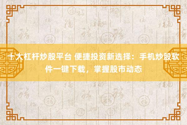 十大杠杆炒股平台 便捷投资新选择：手机炒股软件一键下载，掌握股市动态