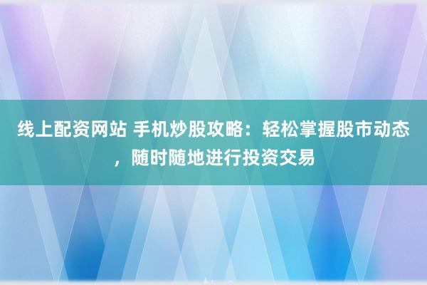 线上配资网站 手机炒股攻略：轻松掌握股市动态，随时随地进行投资交易