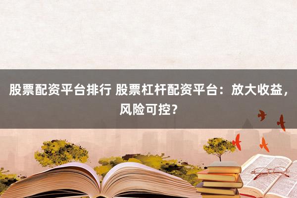 股票配资平台排行 股票杠杆配资平台：放大收益，风险可控？